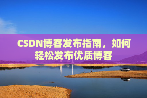 CSDN博客发布指南，如何轻松发布优质博客