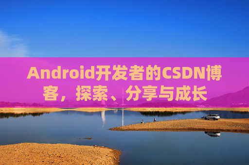 Android开发者的CSDN博客，探索、分享与成长