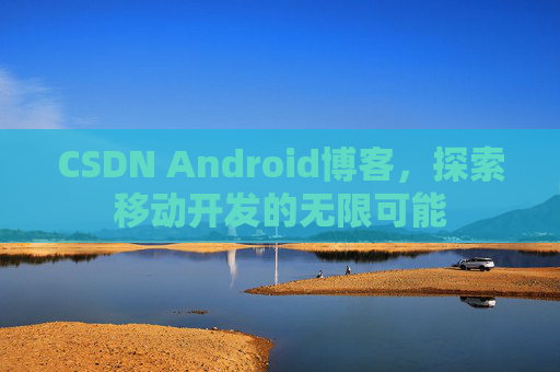 CSDN Android博客，探索移动开发的无限可能
